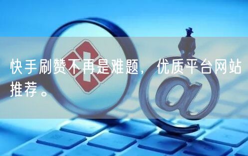 快手刷赞不再是难题,优质平台网站推荐。