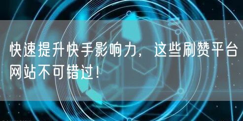 快速提升快手影响力,这些刷赞平台网站不可错过!