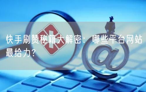 快手刷赞秘籍大解密:哪些平台网站最给力?