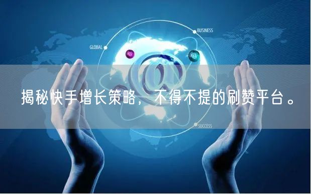 揭秘快手增长策略,不得不提的刷赞平台。