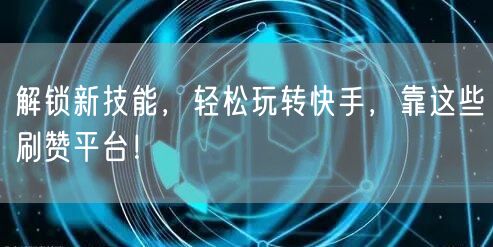 解锁新技能,轻松玩转快手,靠这些刷赞平台!