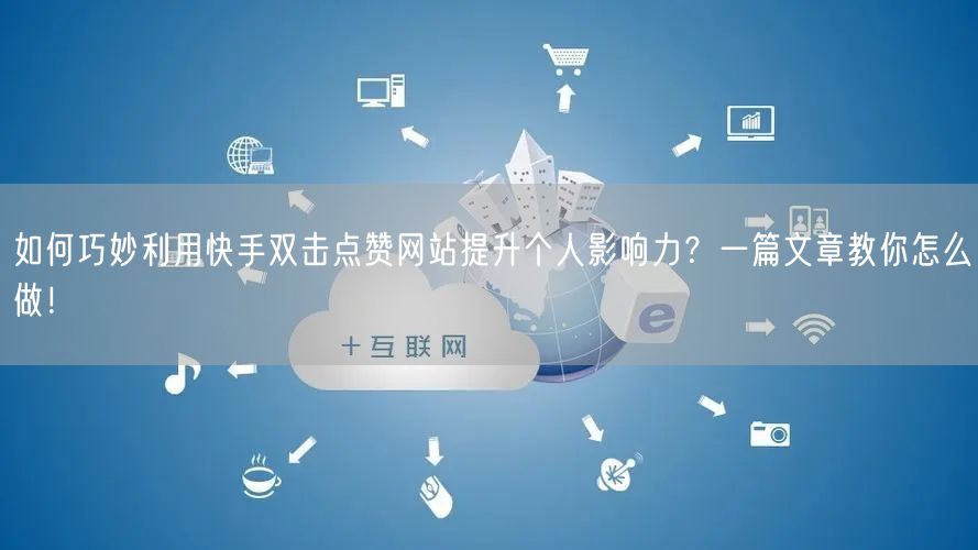 如何巧妙利用快手双击点赞网站提升个人影响力?一篇文章教你怎么做!