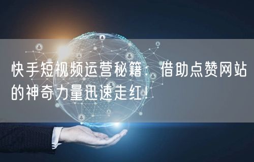 快手短视频运营秘籍:借助点赞网站的神奇力量迅速走红!