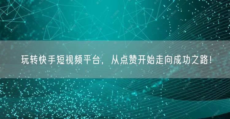玩转快手短视频平台,从点赞开始走向成功之路!
