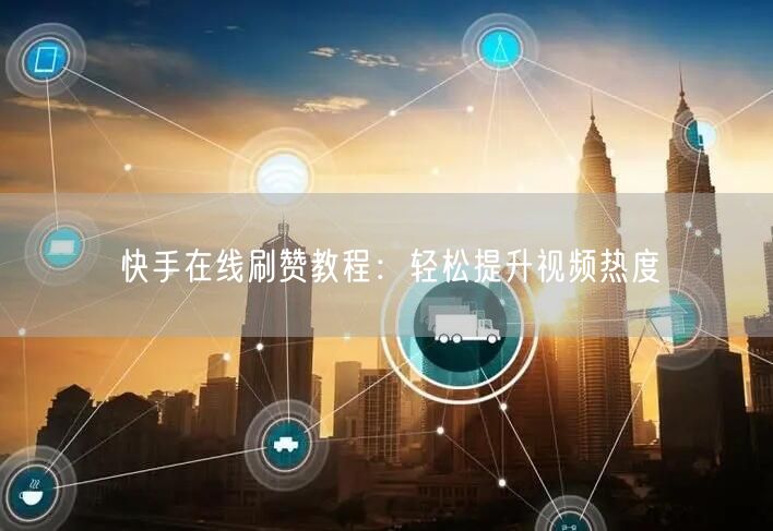 快手在线刷赞教程：轻松提升视频热度