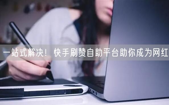 一站式解决!快手刷赞自助平台助你成为网红