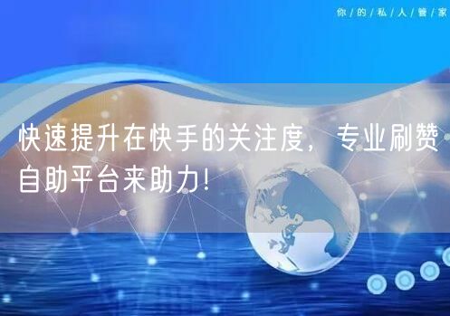 快速提升在快手的关注度，专业刷赞自助平台来助力！