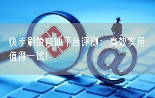快手刷赞自助平台评测:高效实用,值得一试!