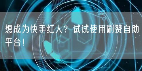 想成为快手红人?试试使用刷赞自助平台!