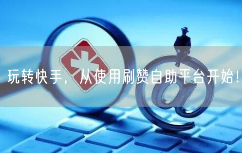玩转快手,从使用刷赞自助平台开始!
