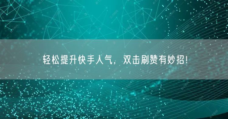 轻松提升快手人气,双击刷赞有妙招!