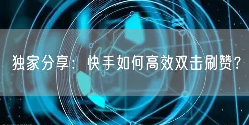 独家分享:快手如何高效双击刷赞?