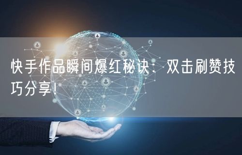 快手作品瞬间爆红秘诀:双击刷赞技巧分享!