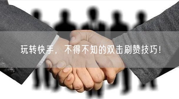 玩转快手,不得不知的双击刷赞技巧!