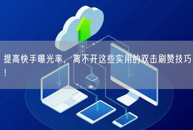 提高快手曝光率,离不开这些实用的双击刷赞技巧!