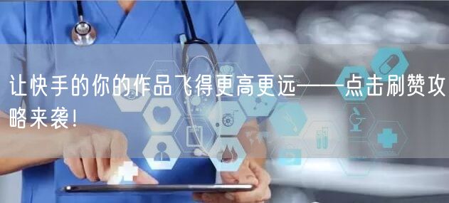 让快手的你的作品飞得更高更远——点击刷赞攻略来袭!