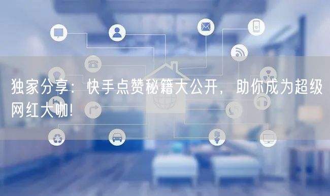 独家分享:快手点赞秘籍大公开,助你成为超级网红大咖!