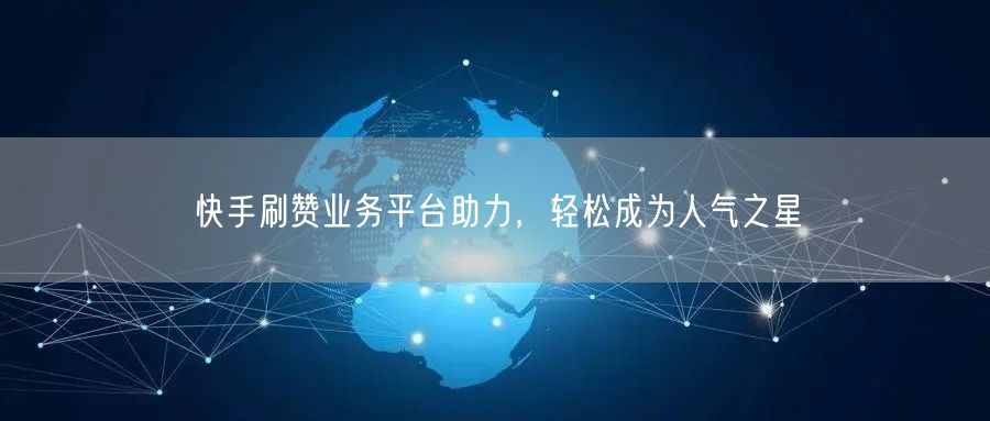 快手刷赞业务平台助力，轻松成为人气之星