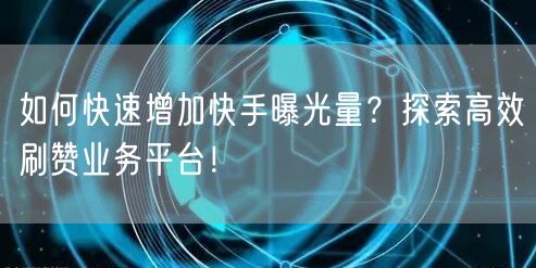 如何快速增加快手曝光量?探索高效刷赞业务平台!