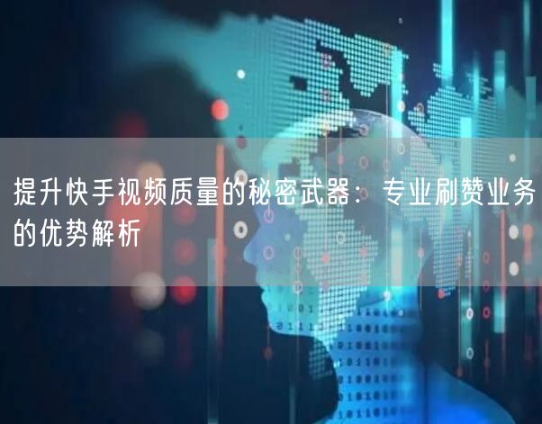 提升快手视频质量的秘密武器:专业刷赞业务的优势解析