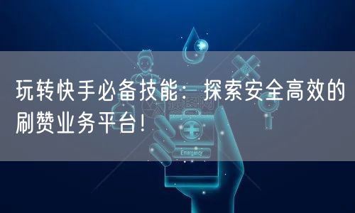 玩转快手必备技能:探索安全高效的刷赞业务平台!