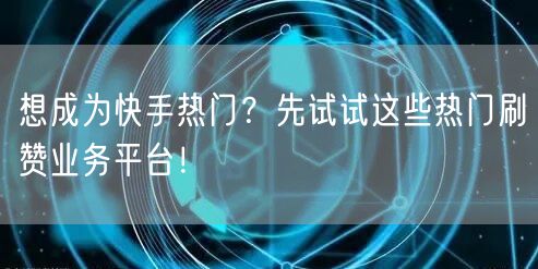 想成为快手热门?先试试这些热门刷赞业务平台!