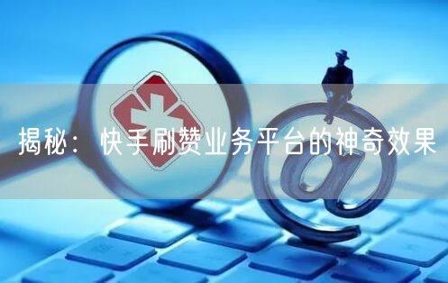 揭秘:快手刷赞业务平台的神奇效果