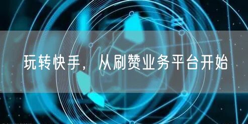 玩转快手,从刷赞业务平台开始