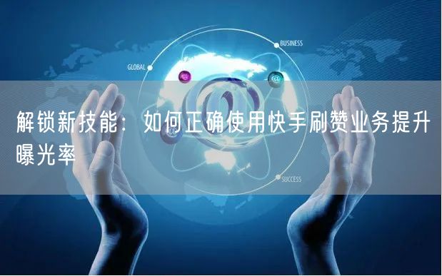 解锁新技能:如何正确使用快手刷赞业务提升曝光率