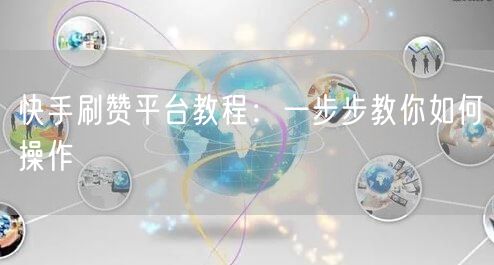 快手刷赞平台教程：一步步教你如何操作
