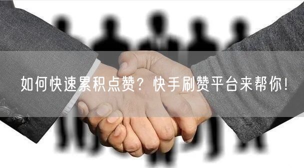 如何快速累积点赞?快手刷赞平台来帮你!