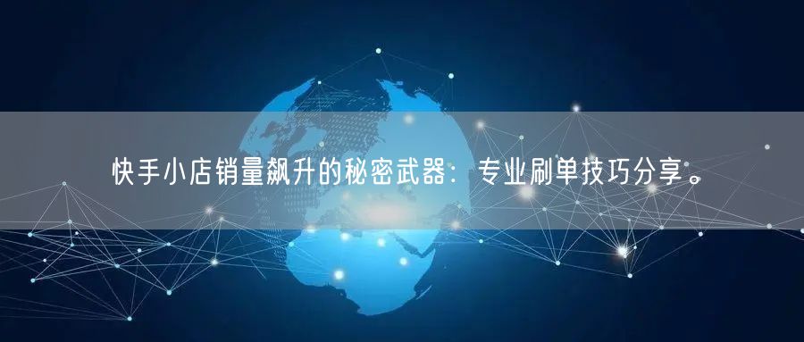 快手小店销量飙升的秘密武器：专业刷单技巧分享。