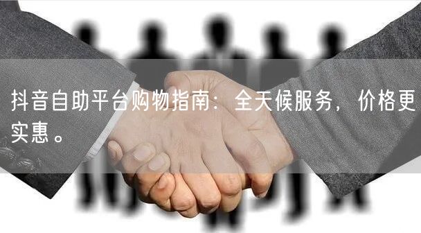 抖音自助平台购物指南：全天候服务，价格更实惠。