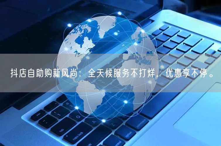 抖店自助购新风尚：全天候服务不打烊，优惠享不停。
