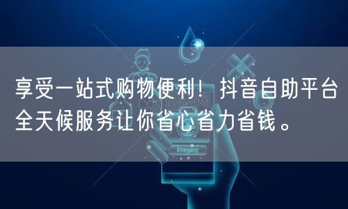 享受一站式购物便利!抖音自助平台全天候服务让你省心省力省钱。
