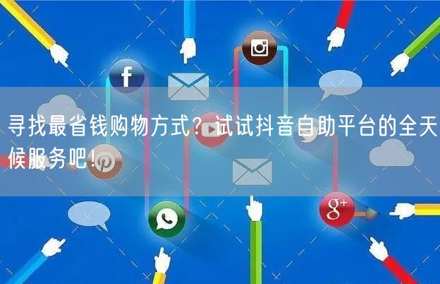 寻找最省钱购物方式?试试抖音自助平台的全天候服务吧!