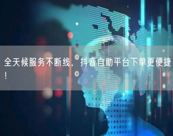 全天候服务不断线,抖音自助平台下单更便捷!