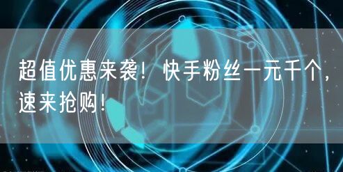 超值优惠来袭!快手粉丝一元千个,速来抢购!