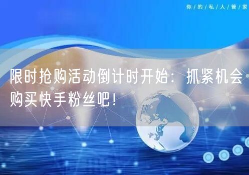 限时抢购活动倒计时开始：抓紧机会购买快手粉丝吧！