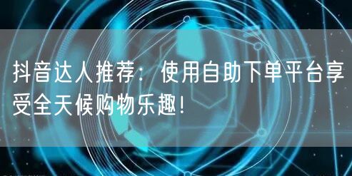 抖音达人推荐:使用自助下单平台享受全天候购物乐趣!