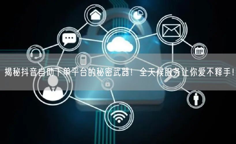 揭秘抖音自助下单平台的秘密武器!全天候服务让你爱不释手!