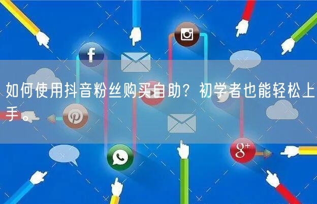 如何使用抖音粉丝购买自助？初学者也能轻松上手。