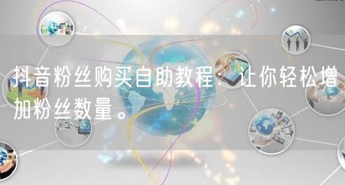 抖音粉丝购买自助教程：让你轻松增加粉丝数量。