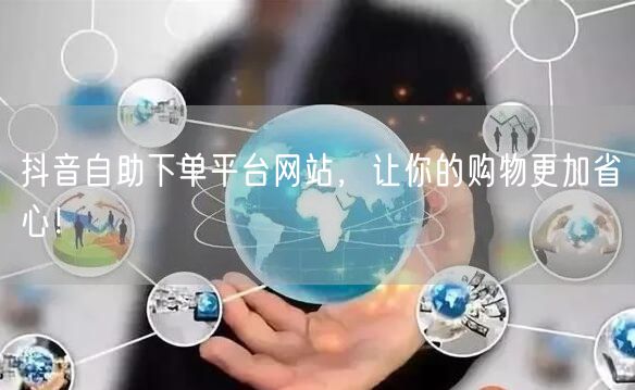 抖音自助下单平台网站,让你的购物更加省心!