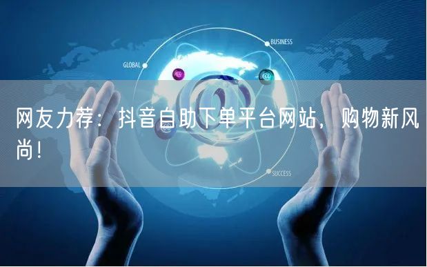 网友力荐:抖音自助下单平台网站,购物新风尚!