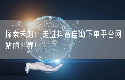 探索未知:走进抖音自助下单平台网站的世界!