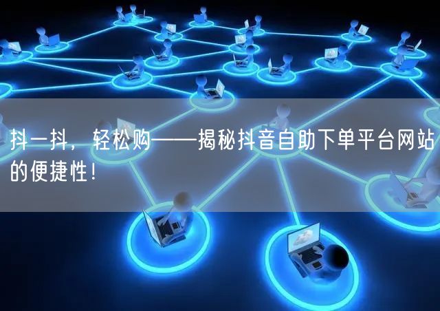 抖一抖，轻松购——揭秘抖音自助下单平台网站的便捷性！