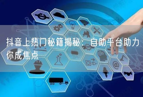 抖音上热门秘籍揭秘：自助平台助力你成焦点