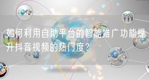 如何利用自助平台的智能推广功能提升抖音视频的热门度?