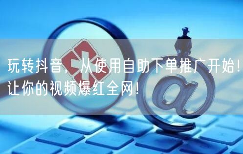 玩转抖音,从使用自助下单推广开始!让你的视频爆红全网!